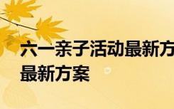 六一亲子活动最新方案及策划 六一亲子活动最新方案