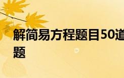 解简易方程题目50道带答案 解简易方程练习题