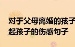 对于父母离婚的孩子该说什么 父母离婚对不起孩子的伤感句子