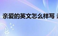 亲爱的英文怎么样写 亲爱的英文怎么写标准