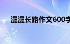 漫漫长路作文600字叙事 漫漫长路作文