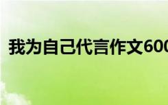 我为自己代言作文600字 我为自己代言作文