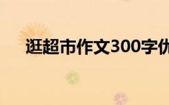 逛超市作文300字优秀 逛超市小学作文