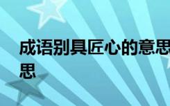 成语别具匠心的意思解释 成语别具匠心的意思