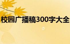 校园广播稿300字大全小学 校园广播稿300字