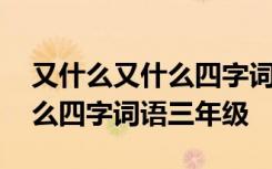 又什么又什么四字词语三年级上 又什么又什么四字词语三年级