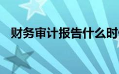 财务审计报告什么时候出来 财务审计报告