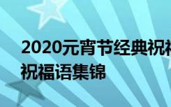 2020元宵节经典祝福语 2017年元宵节经典祝福语集锦