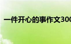 一件开心的事作文300字 一件开心的事作文