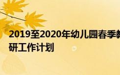 2019至2020年幼儿园春季教研工作计划 幼儿园春季教学教研工作计划