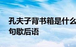 孔夫子背书箱是什么意思 孔夫子背书箱下一句歇后语