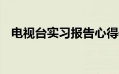 电视台实习报告心得体会 电视台实习报告