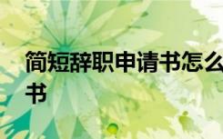 简短辞职申请书怎么写最好 简短的辞职申请书