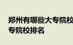 郑州有哪些大专院校排名第一 郑州有哪些大专院校排名