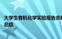 大学生有机化学实验报告总结范文 大学生有机化学实验报告总结