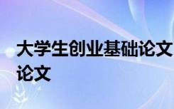 大学生创业基础论文1500字 大学生创业基础论文