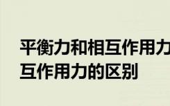 平衡力和相互作用力的区别表格 平衡力和相互作用力的区别