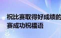 祝比赛取得好成绩的祝福语一句话 简短祝比赛成功祝福语