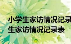 小学生家访情况记录表家庭情况怎么写 小学生家访情况记录表