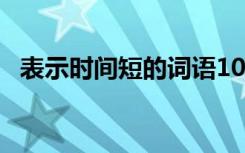 表示时间短的词语10个 表示时间短的词语