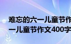 难忘的六一儿童节作文300字左右 难忘的六一儿童节作文400字