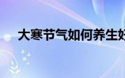 大寒节气如何养生好 大寒节气如何养生