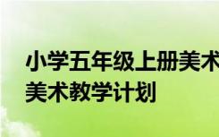 小学五年级上册美术教学计划 小学五年级上美术教学计划