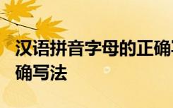 汉语拼音字母的正确写法? 汉语拼音字母的正确写法