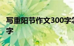 写重阳节作文300字怎么写 写重阳节作文300字