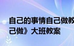 自己的事情自己做教案幼儿 《自己的事情自己做》大班教案