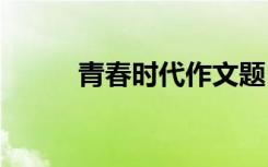 青春时代作文题目 青春时代作文