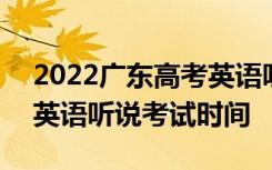 2022广东高考英语听说时间 2021广东高考英语听说考试时间