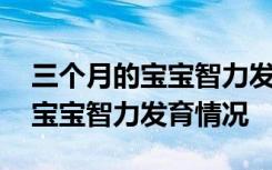 三个月的宝宝智力发育情况怎么样 三个月的宝宝智力发育情况