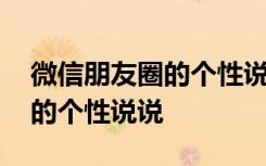 微信朋友圈的个性说说怎么删除 微信朋友圈的个性说说