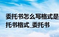 委托书怎么写格式是怎样的 委托书怎么写 委托书格式_委托书