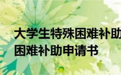 大学生特殊困难补助费是多少钱 大学生特殊困难补助申请书