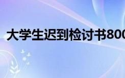 大学生迟到检讨书800字 大学生迟到检讨书