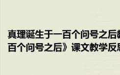 真理诞生于一百个问号之后教学设计和反思 《真理诞生于一百个问号之后》课文教学反思