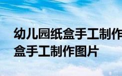 幼儿园纸盒手工制作大全图片步骤 幼儿园纸盒手工制作图片