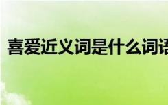 喜爱近义词是什么词语呢 喜爱近义词是什么