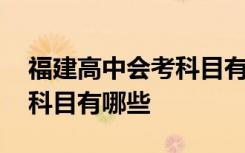 福建高中会考科目有哪些科目 福建高中会考科目有哪些