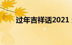 过年吉祥话2021 过年的吉祥话句子