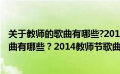 关于教师的歌曲有哪些?2014教师节歌曲大全 关于教师的歌曲有哪些？2014教师节歌曲