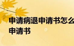 申请病退申请书怎么写范文简单 申请病退的申请书