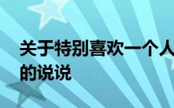 关于特别喜欢一个人的说说 特别喜欢一个人的说说