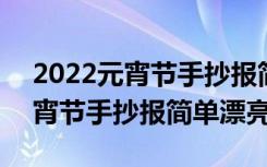 2022元宵节手抄报简单漂亮又漂亮 2022元宵节手抄报简单漂亮