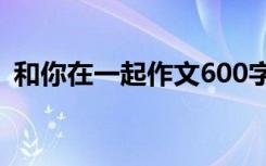 和你在一起作文600字初一 和你在一起作文