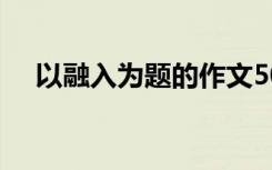 以融入为题的作文500 融入作文1000字