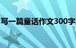 写一篇童话作文300字三年级 童话作文400字