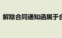 解除合同通知函属于合同吗 解除合同通知函